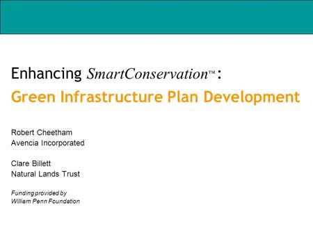 Enhancing SmartConservation : Green Infrastructure Plan Development Robert Cheetham Avencia Incorporated Clare Billett Natural Lands Trust Funding provided.