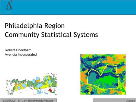 Avencia12 March 2004: Intl Conf. on Community Indicators Philadelphia Region Community Statistical Systems Robert Cheetham Avencia Incorporated.