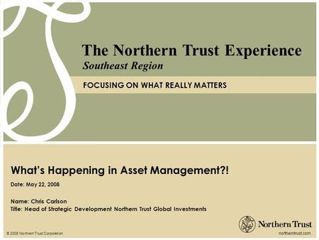 © 2008 Northern Trust Corporation northerntrust.com The Northern Trust Experience FOCUSING ON WHAT REALLY MATTERS Southeast Region Name: Chris Carlson.