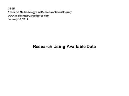 GSSR Research Methodology and Methods of Social Inquiry www.socialinquiry.wordpress.com January 10, 2012 Research Using Available Data.