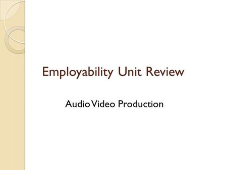 Employability Unit Review Audio Video Production.