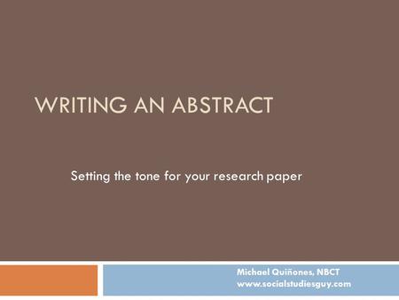 WRITING AN ABSTRACT Setting the tone for your research paper Michael Quiñones, NBCT www.socialstudiesguy.com.