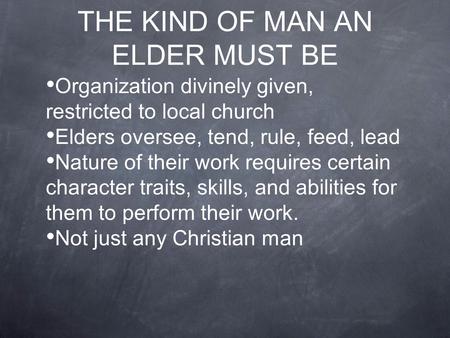 THE KIND OF MAN AN ELDER MUST BE Organization divinely given, restricted to local church Elders oversee, tend, rule, feed, lead Nature of their work requires.