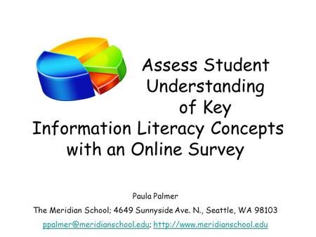 Assess Student Understanding of Key Information Literacy Concepts with an Online Survey Paula Palmer The Meridian School; 4649 Sunnyside Ave. N., Seattle,