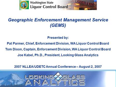 Geographic Enforcement Management Service (GEMS) Presented by: Pat Parmer, Chief, Enforcement Division, WA Liquor Control Board Tom Dixon, Captain, Enforcement.