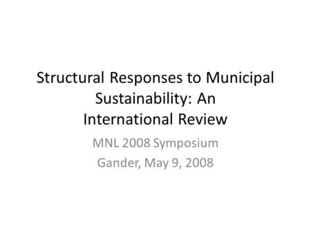 Structural Responses to Municipal Sustainability: An International Review MNL 2008 Symposium Gander, May 9, 2008.