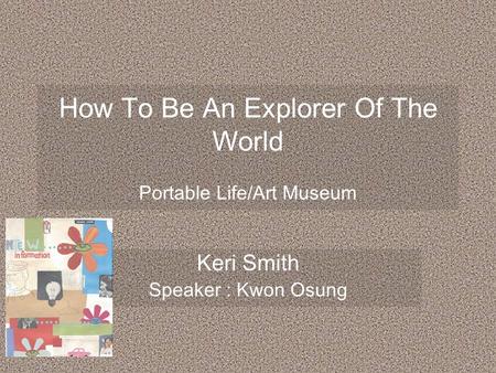 How To Be An Explorer Of The World Portable Life/Art Museum Keri Smith Speaker : Kwon Osung.