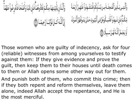 Those women who are guilty of indecency, ask for four (reliable) witnesses from among yourselves to testify against them: If they give evidence and prove.