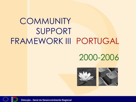 Direcção - Geral do Desenvolvimento Regional PORTUGAL COMMUNITY SUPPORT FRAMEWORK III 2000-2006.