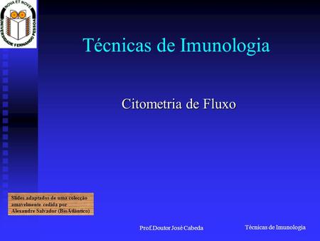 Técnicas de Imunologia Prof.Doutor José Cabeda Técnicas de Imunologia Citometria de Fluxo Slides adaptados de uma colecção amavelmente cedida por Alexandre.