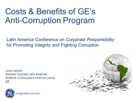 Costs & Benefits of GEs Anti-Corruption Program Josie Jardim General Counsel Latin America Diretora Jurídica para América Latina GE Latin America Conference.