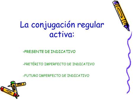 -PRESENTE DE INDICATIVO La conjugación regular activa: -PRETÉRITO IMPERFECTO DE INDICATIVO -FUTURO IMPERFECTO DE INDICATIVO.