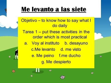 Me levanto a las siete Objetivo – to know how to say what I do daily Tarea 1 – put these activities in the order which is most practical a.Voy al instituto.