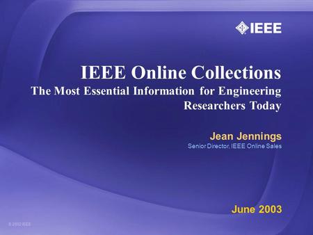 IEEE Online Collections The Most Essential Information for Engineering Researchers Today Jean Jennings Senior Director, IEEE Online Sales June 2003.