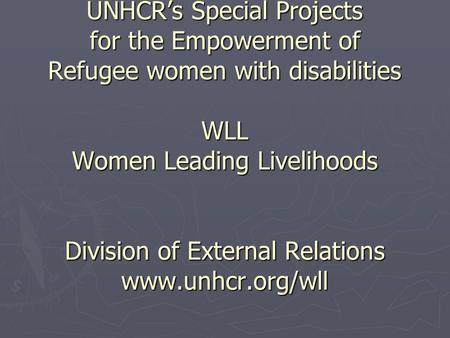 UNHCR’s Special Projects for the Empowerment of Refugee women with disabilities WLL Women Leading Livelihoods Division of External Relations www.unhcr.org/wll.