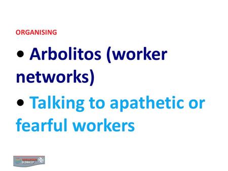 ORGANISING Arbolitos (worker networks) Talking to apathetic or fearful workers.