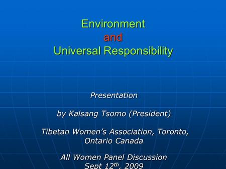 Environment and Universal Responsibility Presentation by Kalsang Tsomo (President) Tibetan Womens Association, Toronto, Tibetan Womens Association, Toronto,