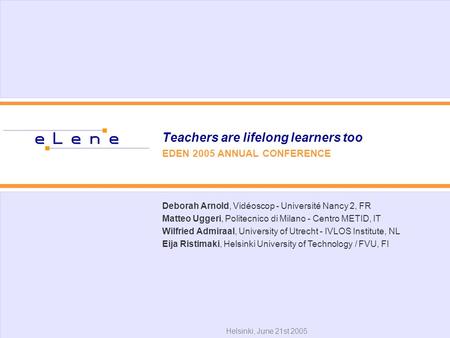 Teachers are lifelong learners too EDEN 2005 ANNUAL CONFERENCE Helsinki, June 21st 2005 Deborah Arnold, Vidéoscop - Université Nancy 2, FR Matteo Uggeri,