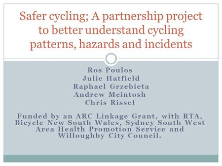 Ros Poulos Julie Hatfield Raphael Grzebieta Andrew Mcintosh Chris Rissel Funded by an ARC Linkage Grant, with RTA, Bicycle New South Wales, Sydney South.