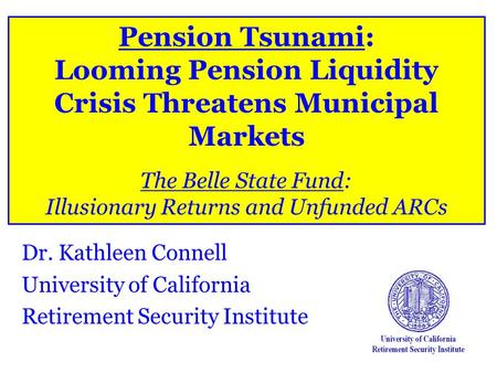 Pension Tsunami: Looming Pension Liquidity Crisis Threatens Municipal Markets The Belle State Fund: Illusionary Returns and Unfunded ARCs Dr. Kathleen.