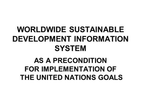 WORLDWIDE SUSTAINABLE DEVELOPMENT INFORMATION SYSTEM AS A PRECONDITION FOR IMPLEMENTATION OF THE UNITED NATIONS GOALS.