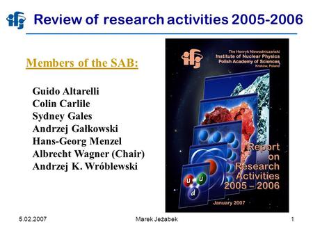 5.02.2007Marek Jeżabek1 Review of research activities 2005-2006 Members of the SAB: Guido Altarelli Colin Carlile Sydney Gales Andrzej Gałkowski Hans-Georg.