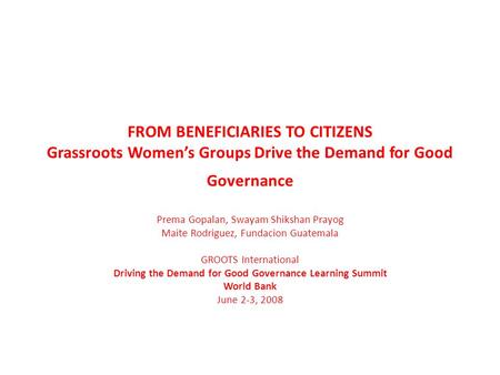 FROM BENEFICIARIES TO CITIZENS Grassroots Womens Groups Drive the Demand for Good Governance Prema Gopalan, Swayam Shikshan Prayog Maite Rodriguez, Fundacion.