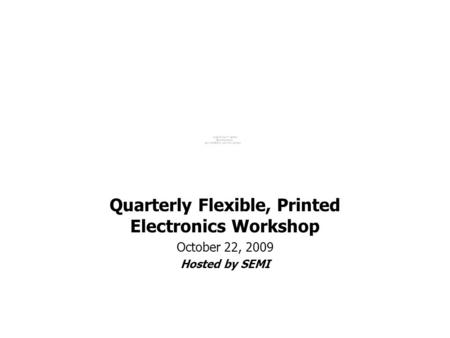 Quarterly Flexible, Printed Electronics Workshop October 22, 2009 Hosted by SEMI.