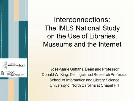 Interconnections: The IMLS National Study on the Use of Libraries, Museums and the Internet José-Marie Griffiths, Dean and Professor Donald W. King, Distinguished.