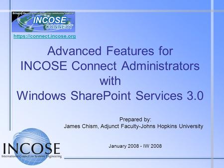 Https://connect.incose.org Advanced Features for INCOSE Connect Administrators with Windows SharePoint Services 3.0 Prepared by: James Chism, Adjunct.