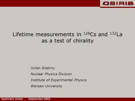 Lifetime measurements in 128 Cs and 132 La as a test of chirality Kazimierz Dolny September 2005 Julian Srebrny Nuclear Physics Division Institute of Experimental.