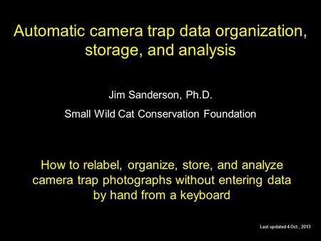 Automatic camera trap data organization, storage, and analysis Jim Sanderson, Ph.D. Small Wild Cat Conservation Foundation How to relabel, organize, store,