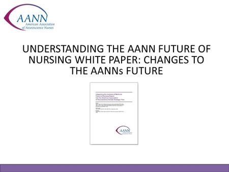 UNDERSTANDING THE AANN FUTURE OF NURSING WHITE PAPER: CHANGES TO THE AANNs FUTURE A white paper is an authoritative report or guide that helps members.