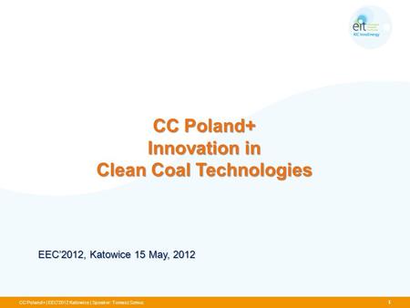 CC Poland+ Innovation in Clean Coal Technologies CC Poland+ | EEC'2012 Katowice | Speaker: Tomasz Szmuc EEC2012, Katowice 15 May, 2012 1.