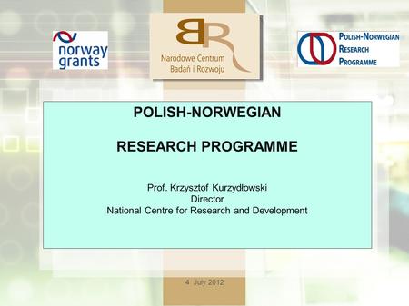 4 July 2012 POLISH-NORWEGIAN RESEARCH PROGRAMME Prof. Krzysztof Kurzydłowski Director National Centre for Research and Development.