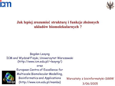 Jak lepiej zrozumieć strukturę i funkcje złożonych układów biomolekularnych ? Bogdan Lesyng ICM and Wydział Fizyki, Uniwersytet Warszawski (http://www.icm.edu.pl/~lesyng/)