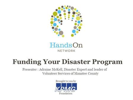 Funding Your Disaster Program Presenter : Adraine McKell, Disaster Expert and leader of Volunteer Services of Manatee County Brought to you by Foundation.