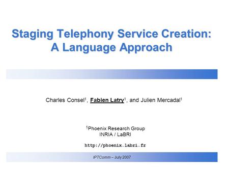 Charles Consel 1, Fabien Latry 1, and Julien Mercadal 1 IPTComm – July 2007 1 Phoenix Research Group INRIA / LaBRI  Staging Telephony.