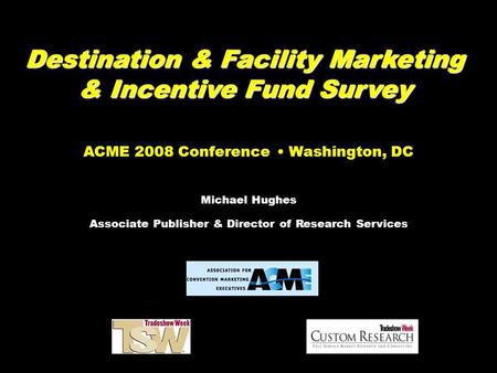 Destination & Facility Marketing & Incentive Fund Survey ACME 2008 Conference Washington, DC Michael Hughes Associate Publisher & Director of Research.