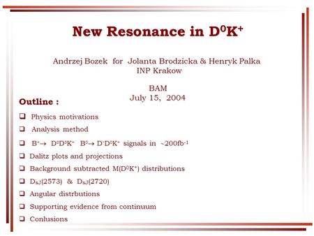 New Resonance in D 0 K + Andrzej Bozek for Jolanta Brodzicka & Henryk Palka INP Krakow INP KrakowBAM July 15, 2004 Outline : Physics motivations Physics.