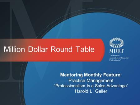 Million Dollar Round Table Mentoring Monthly Feature: Practice Management Professionalism Is a Sales Advantage Harold L. Geller.