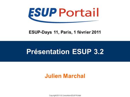 Copyright 2011 © Consortium ESUP-Portail ESUP-Days 11, Paris, 1 février 2011 Présentation ESUP 3.2 Julien Marchal.