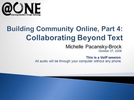 Michelle Pacansky-Brock October 27, 2008 This is a VoIP session. All audio will be through your computer without any phone. Building Community Online,