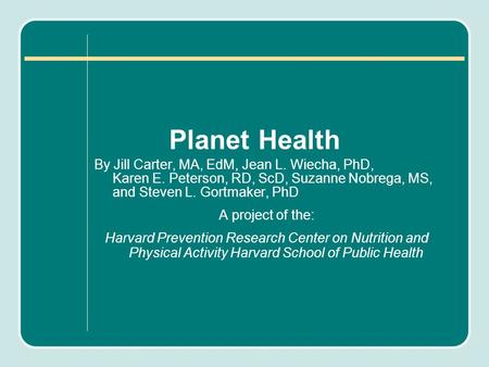 Planet Health By Jill Carter, MA, EdM, Jean L. Wiecha, PhD, Karen E. Peterson, RD, ScD, Suzanne Nobrega, MS, and Steven L. Gortmaker, PhD A project of.