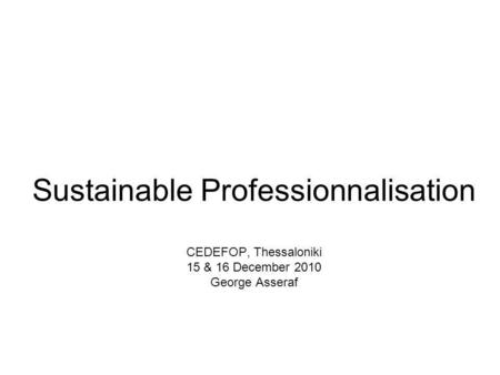 Sustainable Professionnalisation CEDEFOP, Thessaloniki 15 & 16 December 2010 George Asseraf.