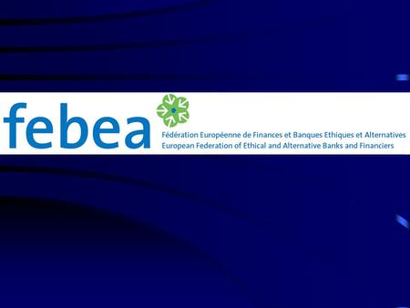 Febea FEBEA, the European federation of Ethical Banks and local Financing Institutions FEBEA: Mutualising: building common financial tools while keeping.