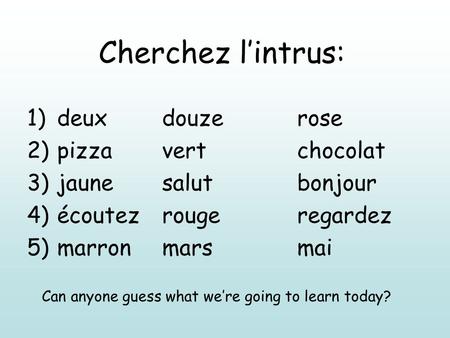 Cherchez lintrus: 1)deuxdouzerose 2)pizzavertchocolat 3)jaunesalutbonjour 4)écoutezrougeregardez 5)marronmarsmai Can anyone guess what were going to learn.