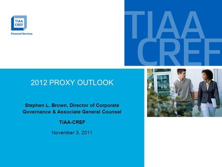 2012 PROXY OUTLOOK Stephen L. Brown, Director of Corporate Governance & Associate General Counsel TIAA-CREF November 3, 2011.