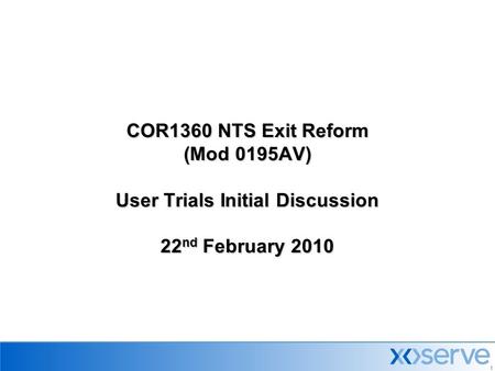 1 COR1360 NTS Exit Reform (Mod 0195AV) User Trials Initial Discussion 22 nd February 2010.