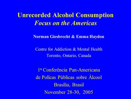 Unrecorded Alcohol Consumption Focus on the Americas Norman Giesbrecht & Emma Haydon Centre for Addiction & Mental Health Toronto, Ontario, Canada 1 a.